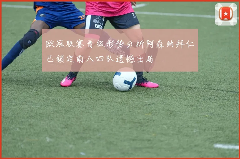 欧冠联赛晋级形势分析阿森纳拜仁已锁定前八四队遗憾出局