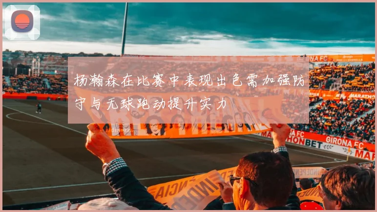 杨瀚森在比赛中表现出色需加强防守与无球跑动提升实力