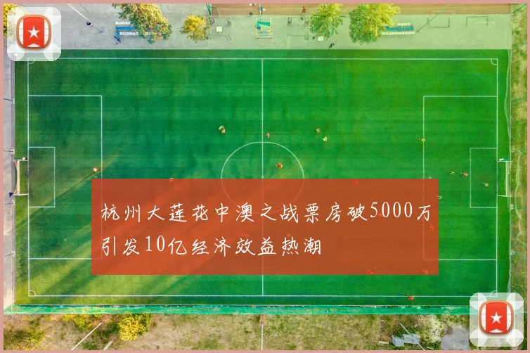 杭州大莲花中澳之战票房破5000万引发10亿经济效益热潮