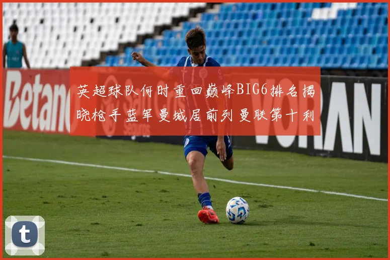 英超球队何时重回巅峰BIG6排名揭晓枪手蓝军曼城居前列曼联第十利物浦第十二