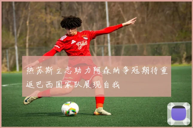 热苏斯立志助力阿森纳争冠期待重返巴西国家队展现自我