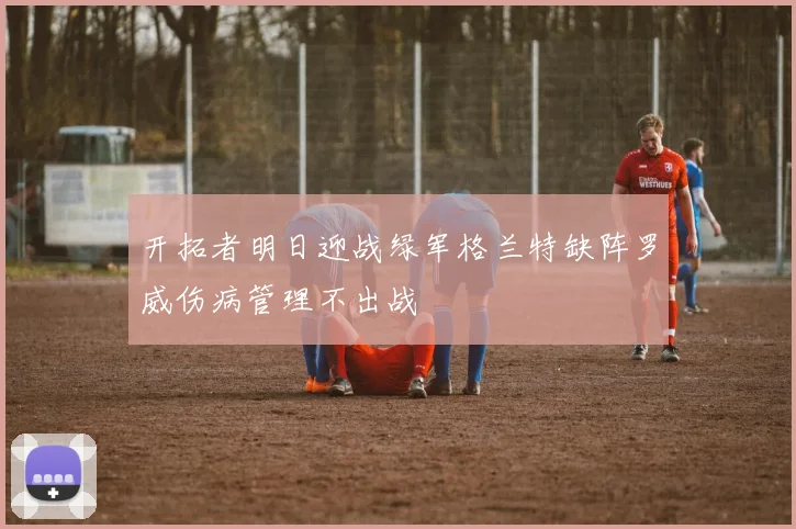 开拓者明日迎战绿军格兰特缺阵罗威伤病管理不出战