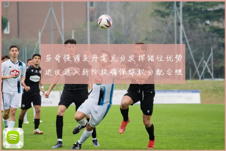 芬奇强调麦丹需充分发挥错位优势进攻进入新阶段确保球权分配合理