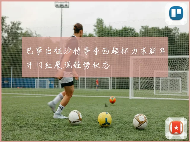 巴萨出征沙特争夺西超杯力求新年开门红展现强势状态