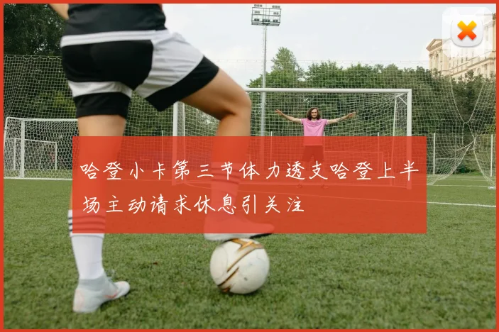 哈登小卡第三节体力透支哈登上半场主动请求休息引关注