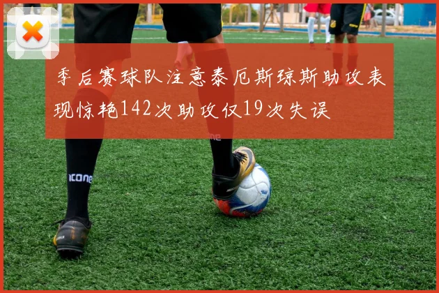 季后赛球队注意泰厄斯琼斯助攻表现惊艳142次助攻仅19次失误
