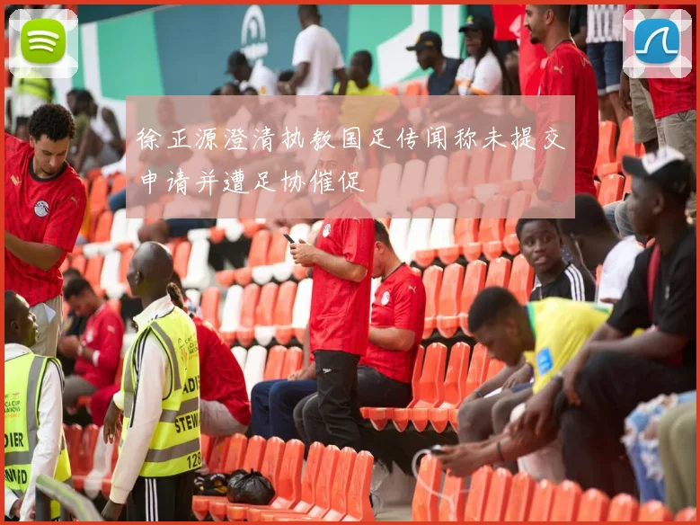 徐正源澄清执教国足传闻称未提交申请并遭足协催促