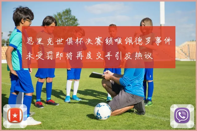 恩里克世俱杯决赛锁喉佩德罗事件未受罚即将再度交手引发热议