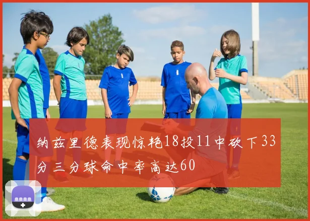 纳兹里德表现惊艳18投11中砍下33分三分球命中率高达60