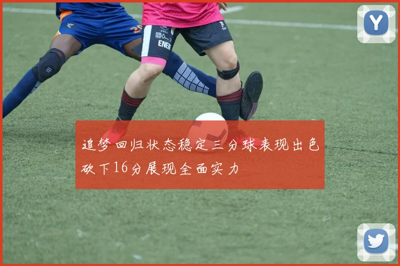 追梦回归状态稳定三分球表现出色砍下16分展现全面实力