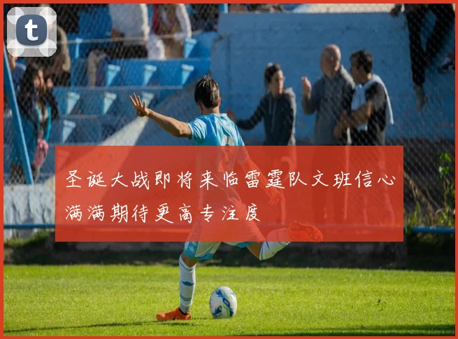 圣诞大战即将来临雷霆队文班信心满满期待更高专注度
