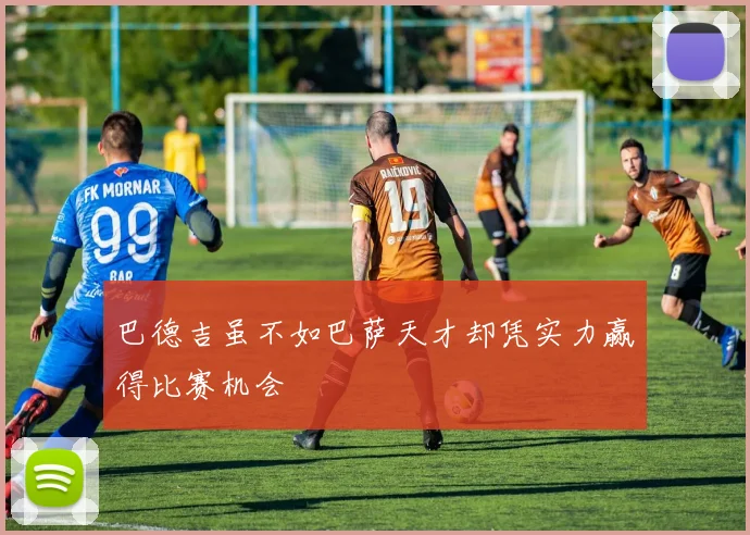 巴德吉虽不如巴萨天才却凭实力赢得比赛机会