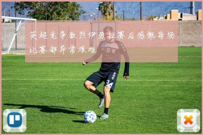 英超竞争激烈伊劳拉赛后感慨每场比赛都异常艰难