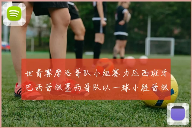 世青赛摩洛哥队小组赛力压西班牙巴西晋级墨西哥队以一球小胜晋级决赛阶段