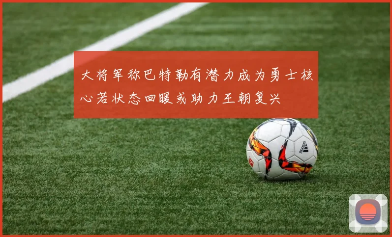 大将军称巴特勒有潜力成为勇士核心若状态回暖或助力王朝复兴