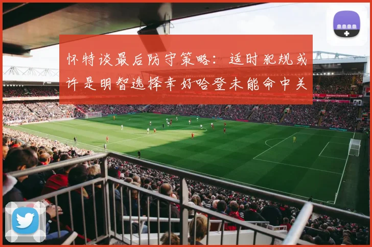 怀特谈最后防守策略：适时犯规或许是明智选择幸好哈登未能命中关键投篮