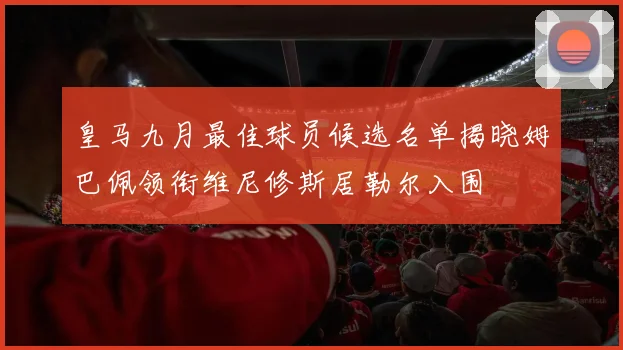 皇马九月最佳球员候选名单揭晓姆巴佩领衔维尼修斯居勒尔入围