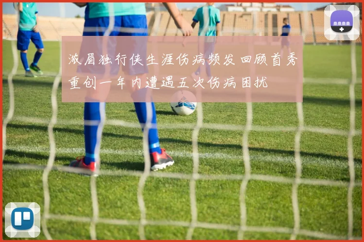 浓眉独行侠生涯伤病频发回顾首秀重创一年内遭遇五次伤病困扰