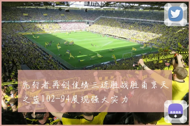 先行者再创佳绩三连胜战胜南京天之蓝102-94展现强大实力