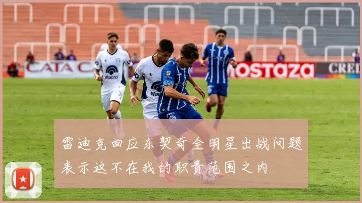 雷迪克回应东契奇全明星出战问题表示这不在我的职责范围之内