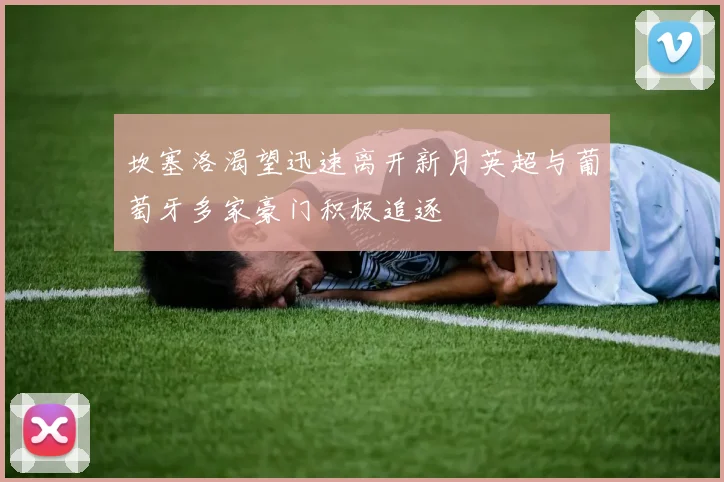 坎塞洛渴望迅速离开新月英超与葡萄牙多家豪门积极追逐