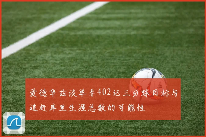 爱德华兹谈单季402记三分球目标与追赶库里生涯总数的可能性
