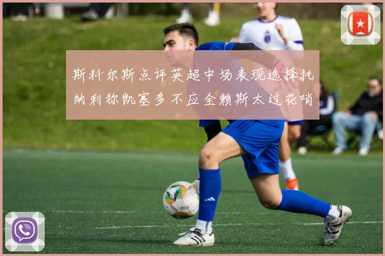 斯科尔斯点评英超中场表现选择托纳利称凯塞多不应全赖斯太过花哨