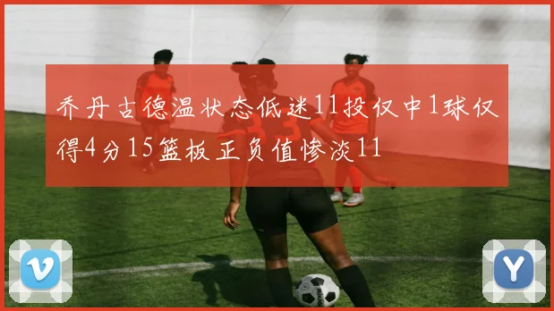 乔丹古德温状态低迷11投仅中1球仅得4分15篮板正负值惨淡11